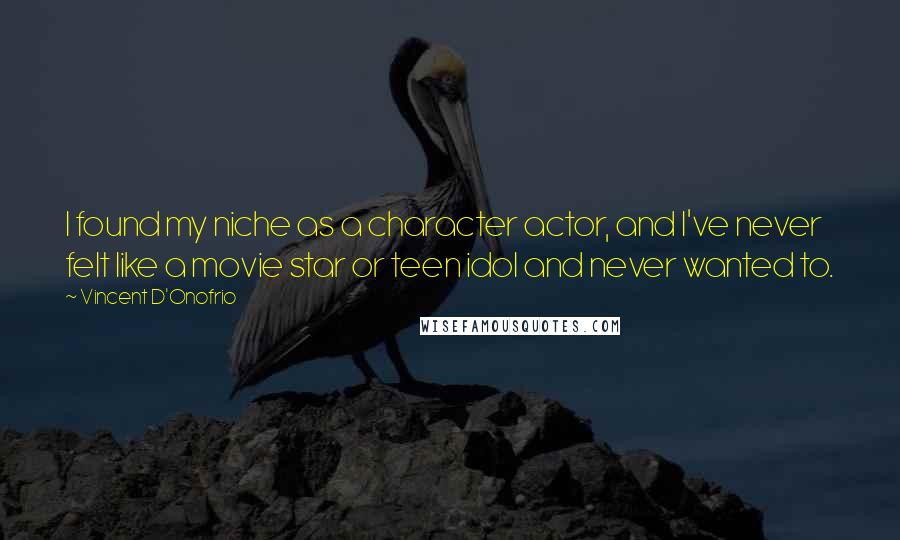 Vincent D'Onofrio Quotes: I found my niche as a character actor, and I've never felt like a movie star or teen idol and never wanted to.