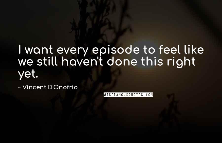 Vincent D'Onofrio Quotes: I want every episode to feel like we still haven't done this right yet.