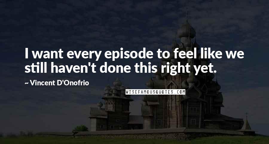 Vincent D'Onofrio Quotes: I want every episode to feel like we still haven't done this right yet.