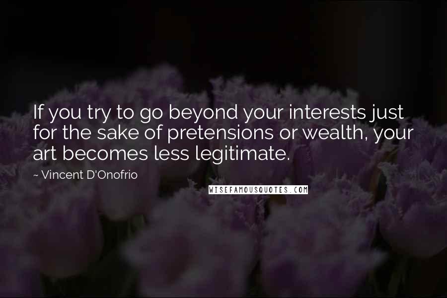 Vincent D'Onofrio Quotes: If you try to go beyond your interests just for the sake of pretensions or wealth, your art becomes less legitimate.