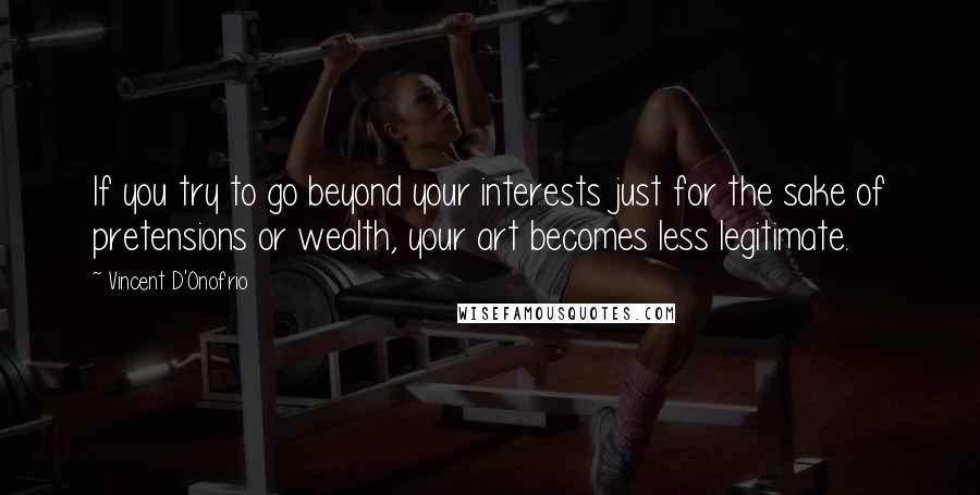 Vincent D'Onofrio Quotes: If you try to go beyond your interests just for the sake of pretensions or wealth, your art becomes less legitimate.