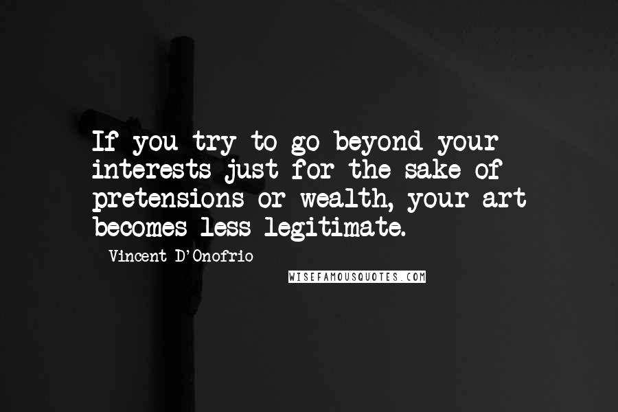 Vincent D'Onofrio Quotes: If you try to go beyond your interests just for the sake of pretensions or wealth, your art becomes less legitimate.