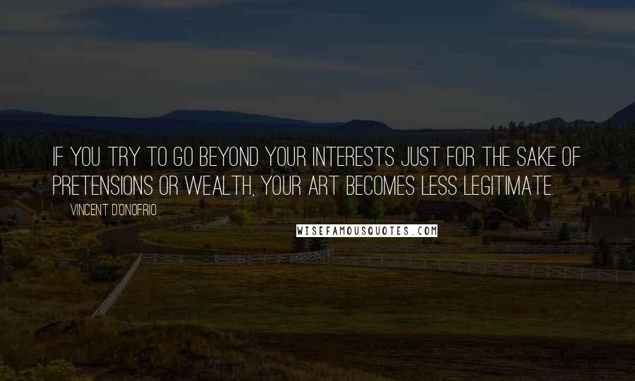 Vincent D'Onofrio Quotes: If you try to go beyond your interests just for the sake of pretensions or wealth, your art becomes less legitimate.