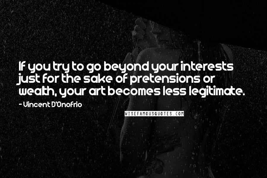 Vincent D'Onofrio Quotes: If you try to go beyond your interests just for the sake of pretensions or wealth, your art becomes less legitimate.