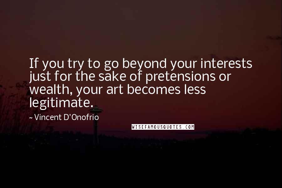 Vincent D'Onofrio Quotes: If you try to go beyond your interests just for the sake of pretensions or wealth, your art becomes less legitimate.