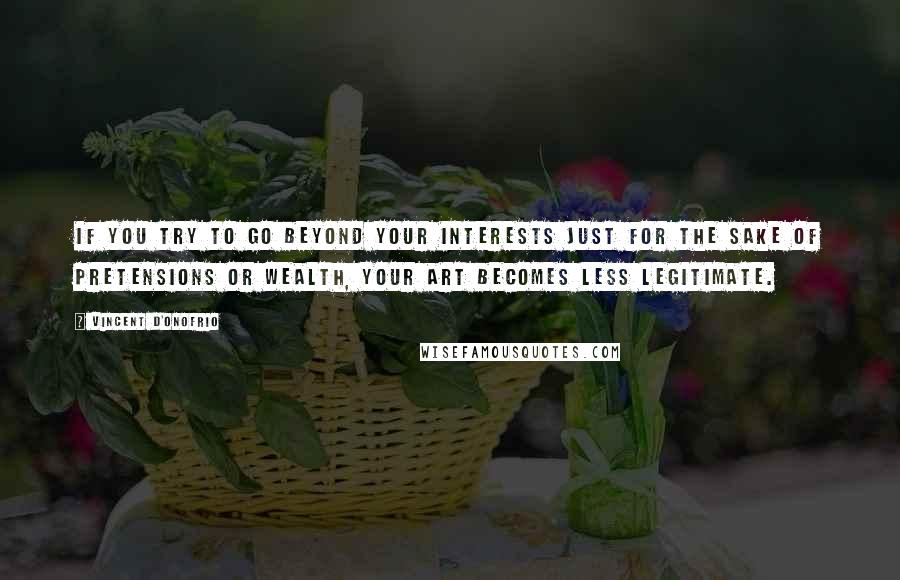 Vincent D'Onofrio Quotes: If you try to go beyond your interests just for the sake of pretensions or wealth, your art becomes less legitimate.