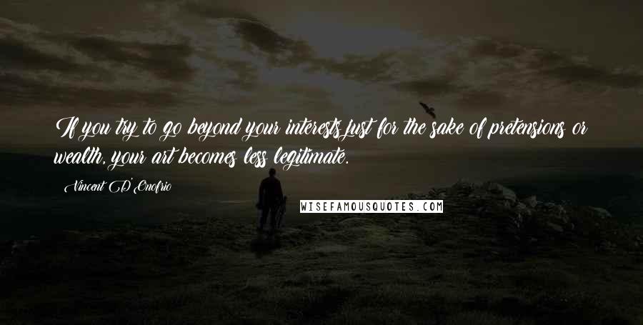 Vincent D'Onofrio Quotes: If you try to go beyond your interests just for the sake of pretensions or wealth, your art becomes less legitimate.