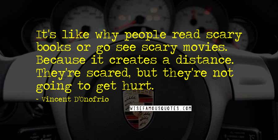 Vincent D'Onofrio Quotes: It's like why people read scary books or go see scary movies. Because it creates a distance. They're scared, but they're not going to get hurt.