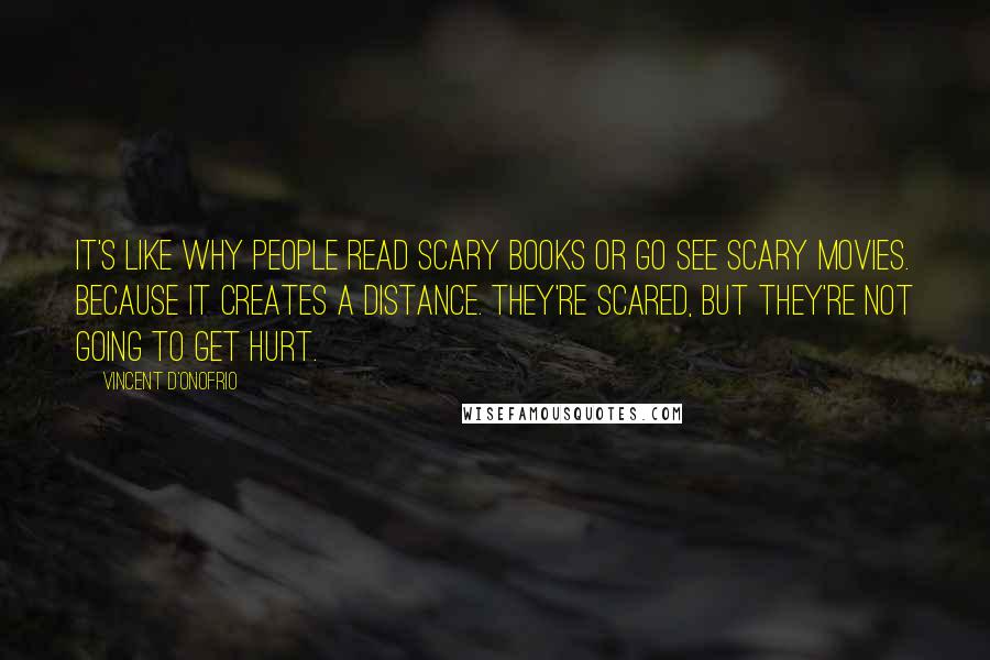 Vincent D'Onofrio Quotes: It's like why people read scary books or go see scary movies. Because it creates a distance. They're scared, but they're not going to get hurt.