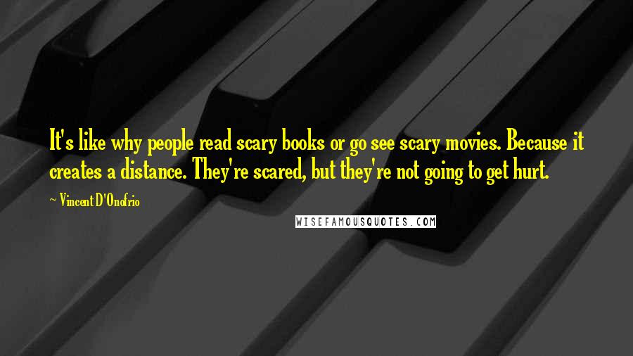 Vincent D'Onofrio Quotes: It's like why people read scary books or go see scary movies. Because it creates a distance. They're scared, but they're not going to get hurt.