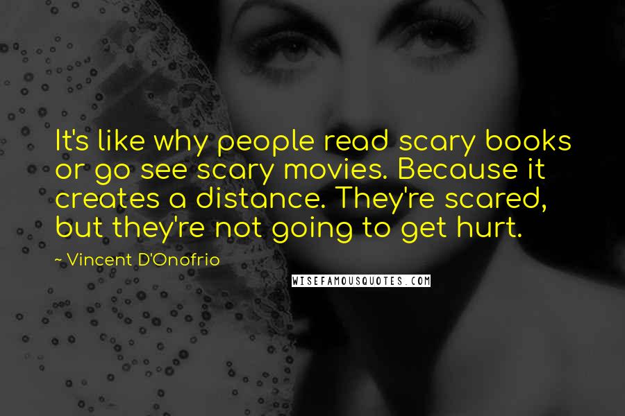 Vincent D'Onofrio Quotes: It's like why people read scary books or go see scary movies. Because it creates a distance. They're scared, but they're not going to get hurt.