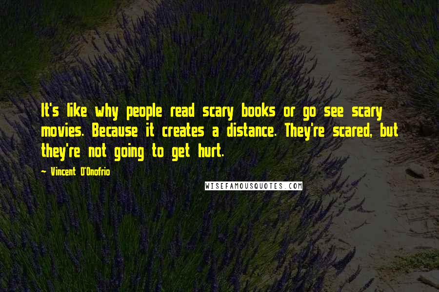 Vincent D'Onofrio Quotes: It's like why people read scary books or go see scary movies. Because it creates a distance. They're scared, but they're not going to get hurt.