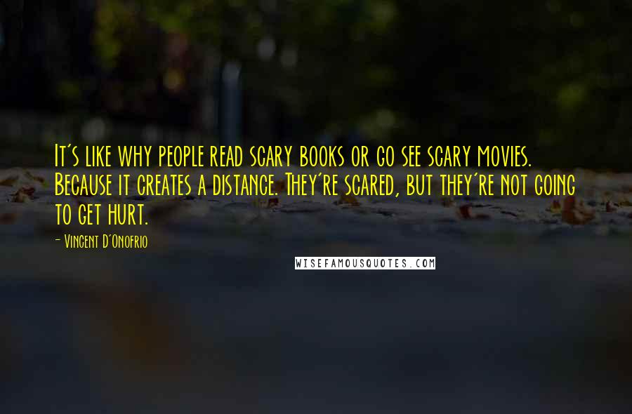 Vincent D'Onofrio Quotes: It's like why people read scary books or go see scary movies. Because it creates a distance. They're scared, but they're not going to get hurt.