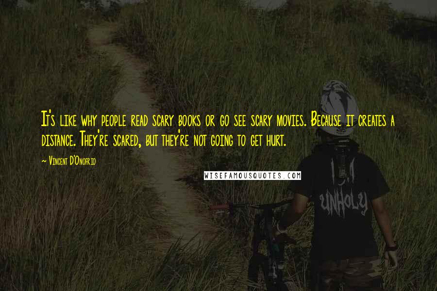 Vincent D'Onofrio Quotes: It's like why people read scary books or go see scary movies. Because it creates a distance. They're scared, but they're not going to get hurt.