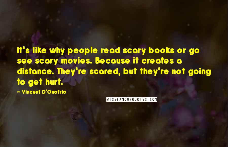 Vincent D'Onofrio Quotes: It's like why people read scary books or go see scary movies. Because it creates a distance. They're scared, but they're not going to get hurt.