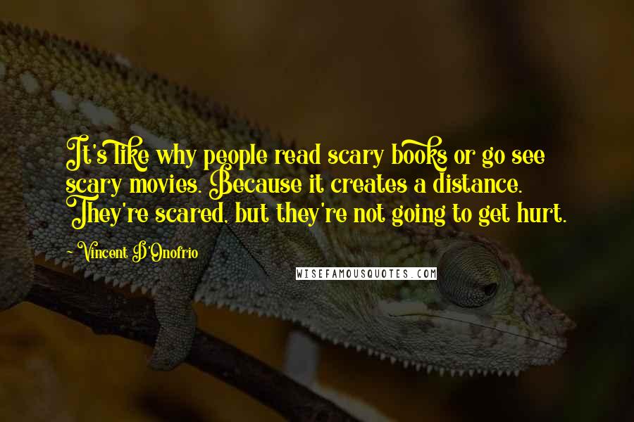 Vincent D'Onofrio Quotes: It's like why people read scary books or go see scary movies. Because it creates a distance. They're scared, but they're not going to get hurt.