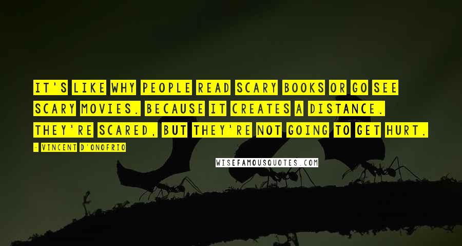 Vincent D'Onofrio Quotes: It's like why people read scary books or go see scary movies. Because it creates a distance. They're scared, but they're not going to get hurt.