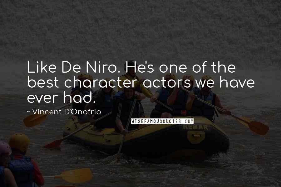 Vincent D'Onofrio Quotes: Like De Niro. He's one of the best character actors we have ever had.