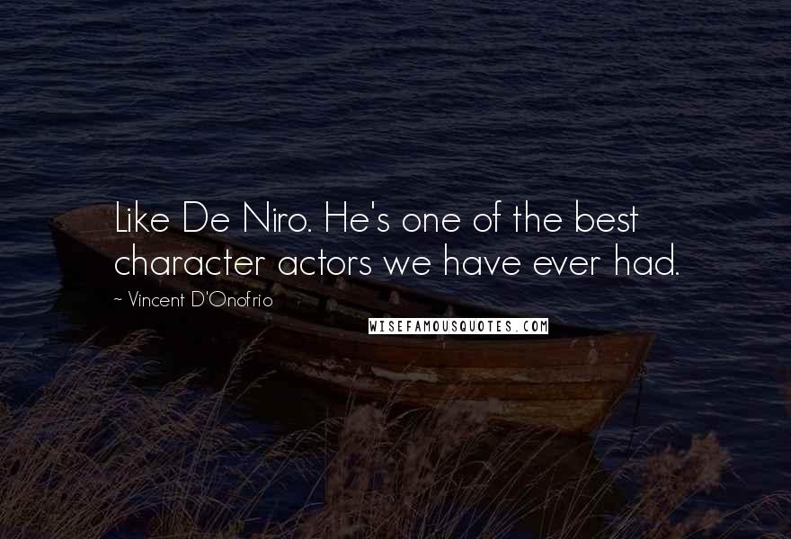 Vincent D'Onofrio Quotes: Like De Niro. He's one of the best character actors we have ever had.