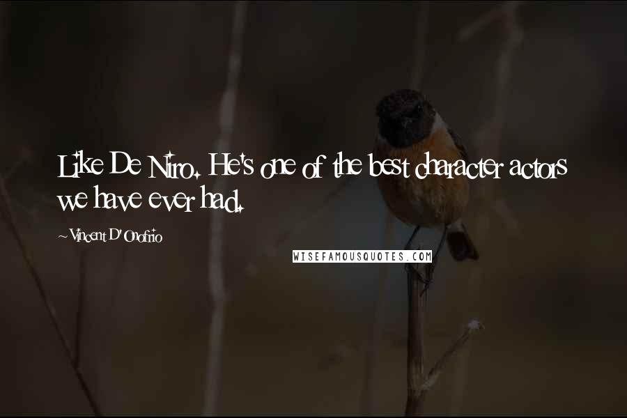 Vincent D'Onofrio Quotes: Like De Niro. He's one of the best character actors we have ever had.