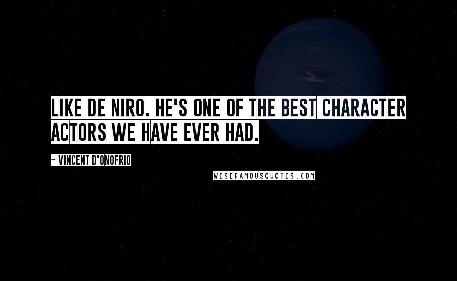 Vincent D'Onofrio Quotes: Like De Niro. He's one of the best character actors we have ever had.