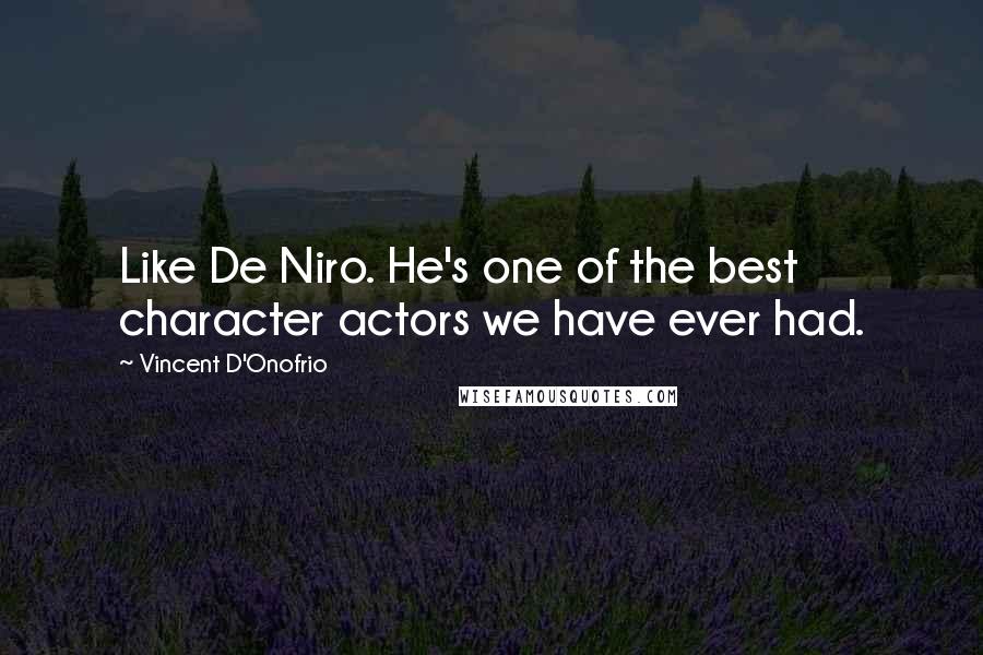 Vincent D'Onofrio Quotes: Like De Niro. He's one of the best character actors we have ever had.