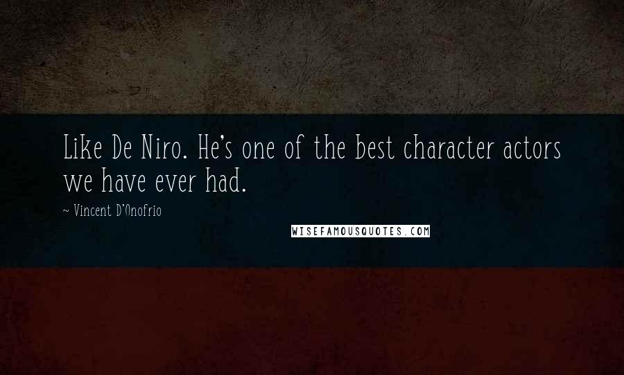 Vincent D'Onofrio Quotes: Like De Niro. He's one of the best character actors we have ever had.