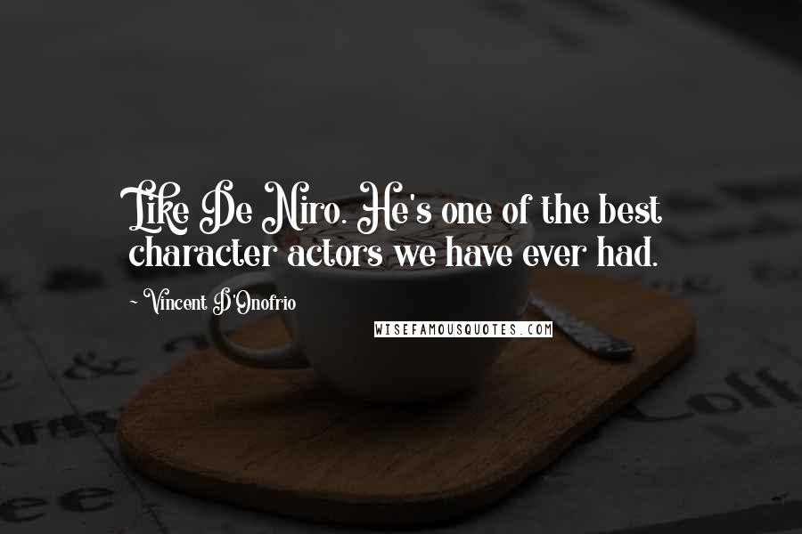 Vincent D'Onofrio Quotes: Like De Niro. He's one of the best character actors we have ever had.