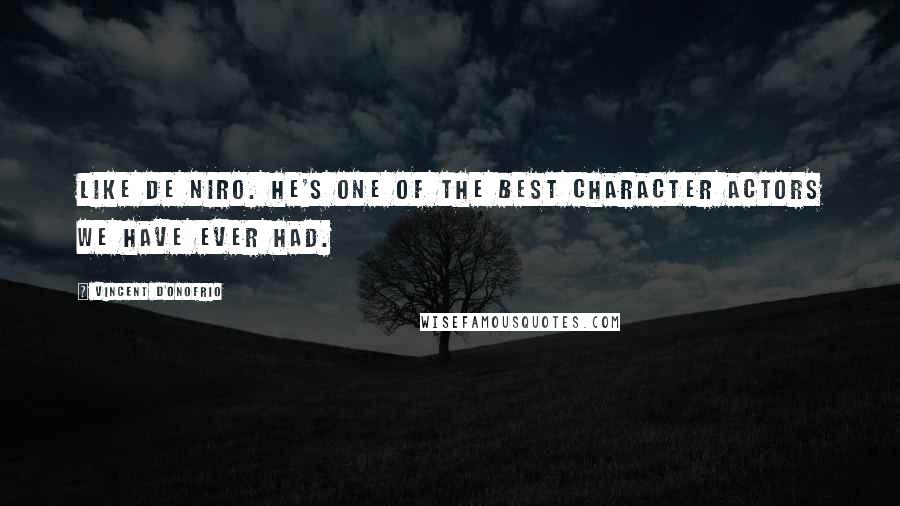 Vincent D'Onofrio Quotes: Like De Niro. He's one of the best character actors we have ever had.