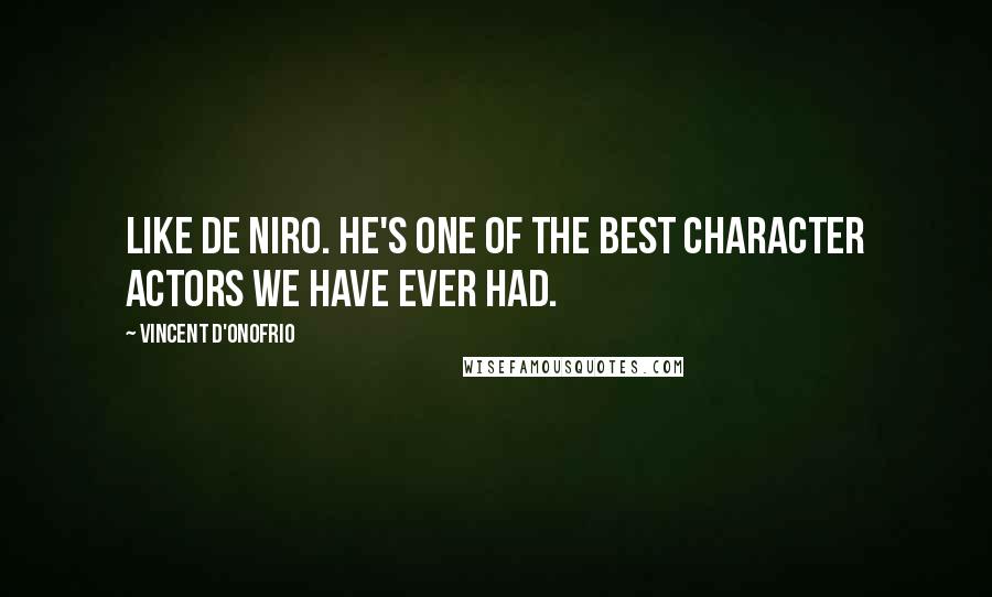 Vincent D'Onofrio Quotes: Like De Niro. He's one of the best character actors we have ever had.