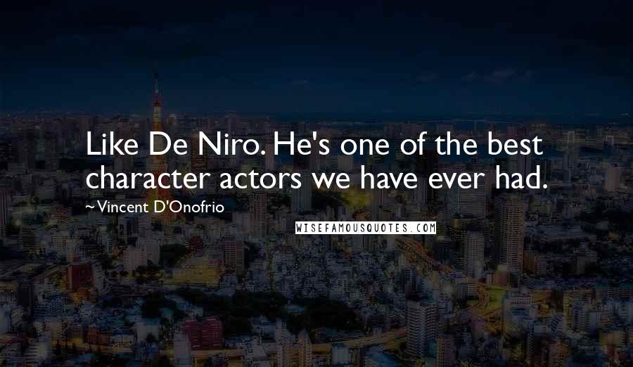 Vincent D'Onofrio Quotes: Like De Niro. He's one of the best character actors we have ever had.