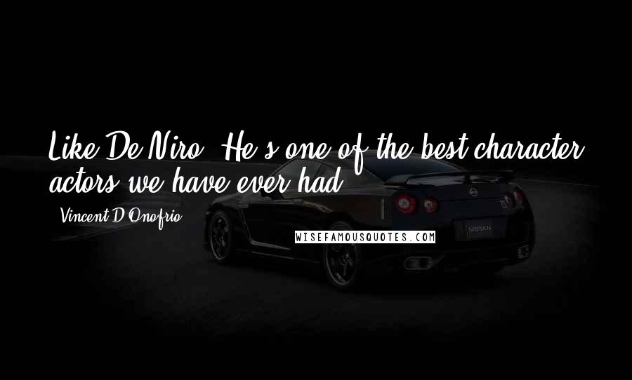 Vincent D'Onofrio Quotes: Like De Niro. He's one of the best character actors we have ever had.