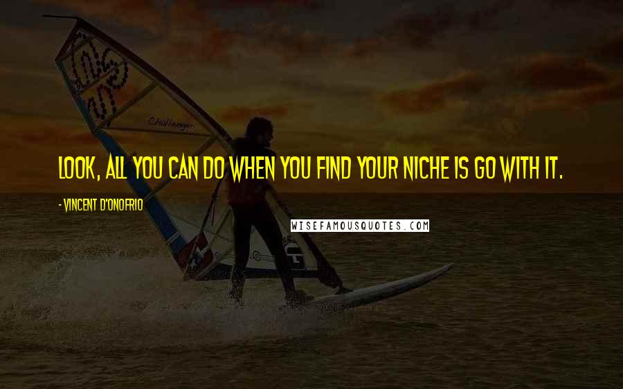 Vincent D'Onofrio Quotes: Look, all you can do when you find your niche is go with it.