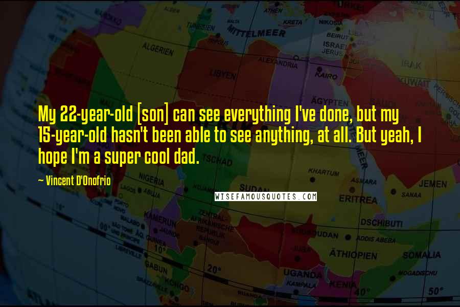 Vincent D'Onofrio Quotes: My 22-year-old [son] can see everything I've done, but my 15-year-old hasn't been able to see anything, at all. But yeah, I hope I'm a super cool dad.