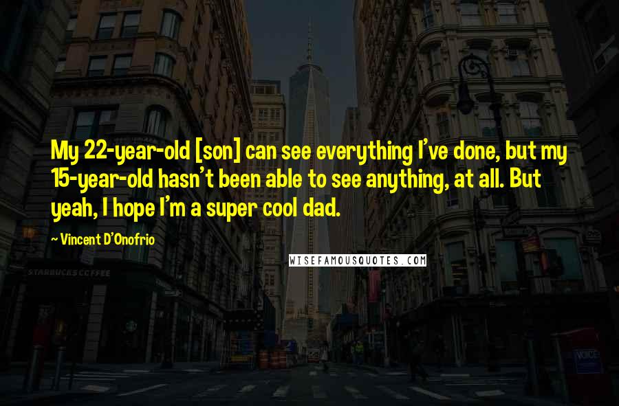 Vincent D'Onofrio Quotes: My 22-year-old [son] can see everything I've done, but my 15-year-old hasn't been able to see anything, at all. But yeah, I hope I'm a super cool dad.