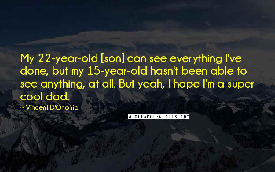Vincent D'Onofrio Quotes: My 22-year-old [son] can see everything I've done, but my 15-year-old hasn't been able to see anything, at all. But yeah, I hope I'm a super cool dad.