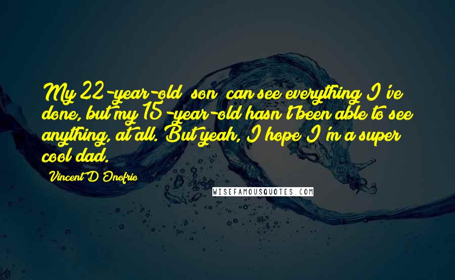 Vincent D'Onofrio Quotes: My 22-year-old [son] can see everything I've done, but my 15-year-old hasn't been able to see anything, at all. But yeah, I hope I'm a super cool dad.