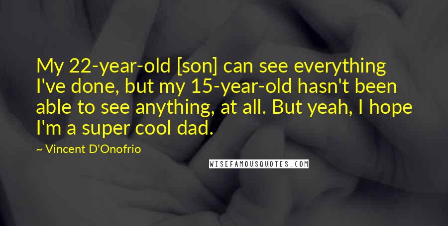 Vincent D'Onofrio Quotes: My 22-year-old [son] can see everything I've done, but my 15-year-old hasn't been able to see anything, at all. But yeah, I hope I'm a super cool dad.