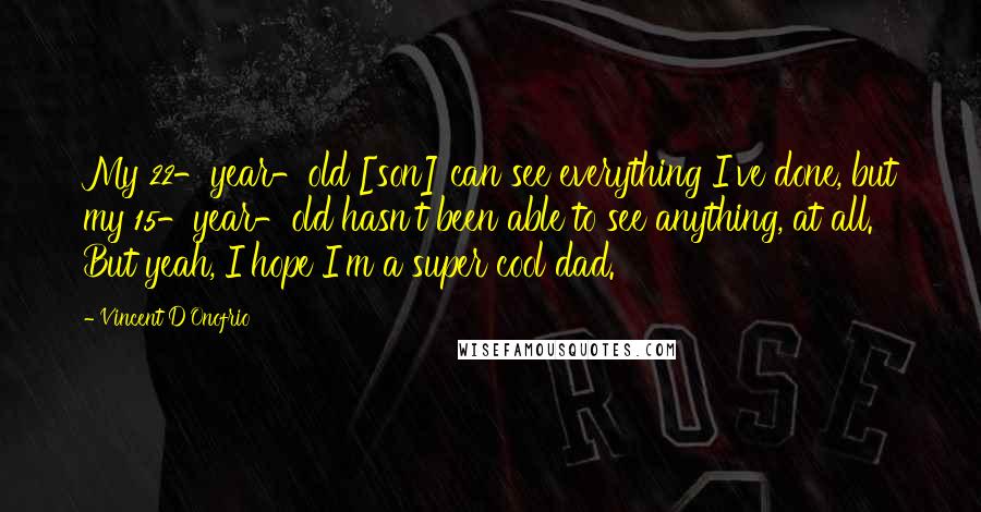 Vincent D'Onofrio Quotes: My 22-year-old [son] can see everything I've done, but my 15-year-old hasn't been able to see anything, at all. But yeah, I hope I'm a super cool dad.