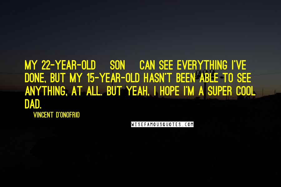 Vincent D'Onofrio Quotes: My 22-year-old [son] can see everything I've done, but my 15-year-old hasn't been able to see anything, at all. But yeah, I hope I'm a super cool dad.
