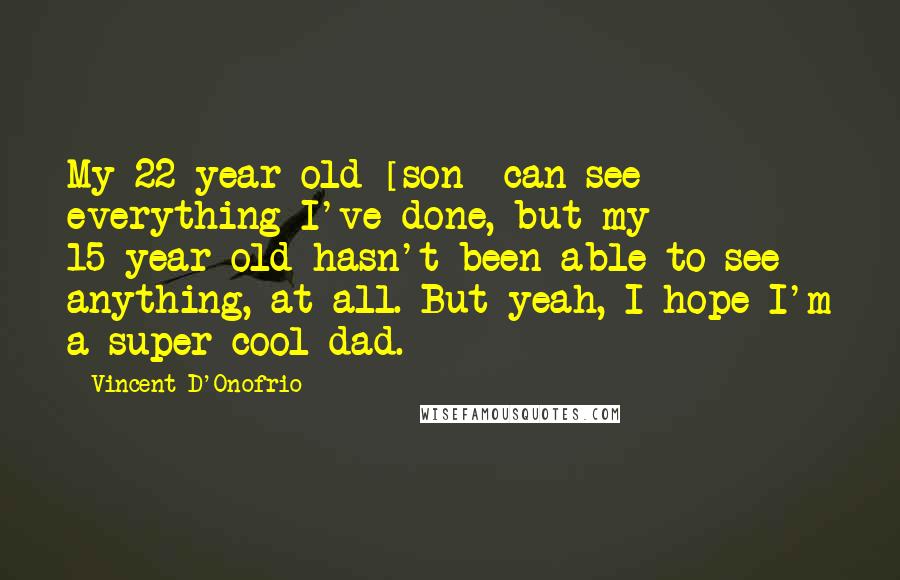 Vincent D'Onofrio Quotes: My 22-year-old [son] can see everything I've done, but my 15-year-old hasn't been able to see anything, at all. But yeah, I hope I'm a super cool dad.