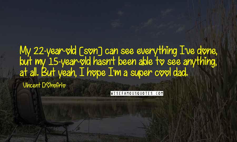 Vincent D'Onofrio Quotes: My 22-year-old [son] can see everything I've done, but my 15-year-old hasn't been able to see anything, at all. But yeah, I hope I'm a super cool dad.