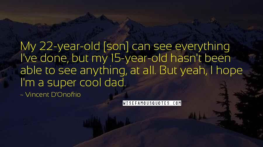 Vincent D'Onofrio Quotes: My 22-year-old [son] can see everything I've done, but my 15-year-old hasn't been able to see anything, at all. But yeah, I hope I'm a super cool dad.