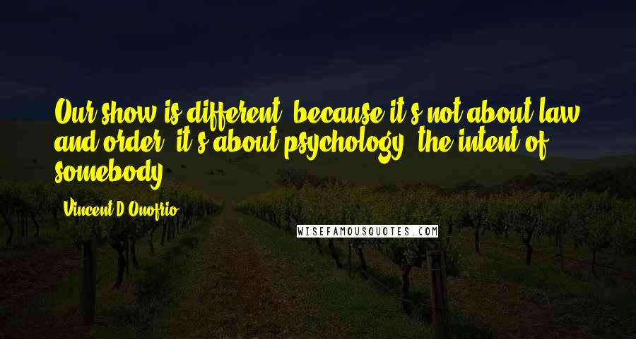 Vincent D'Onofrio Quotes: Our show is different, because it's not about law and order, it's about psychology, the intent of somebody.