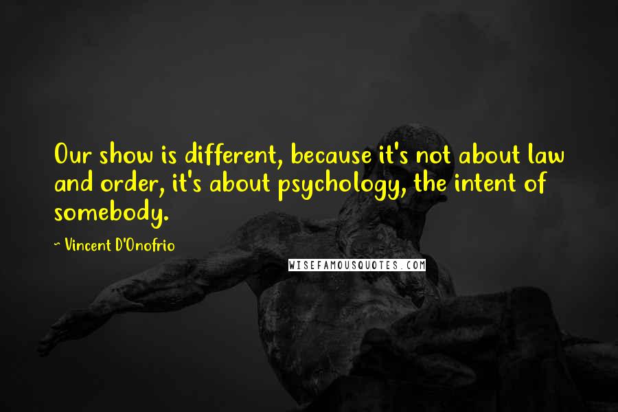 Vincent D'Onofrio Quotes: Our show is different, because it's not about law and order, it's about psychology, the intent of somebody.