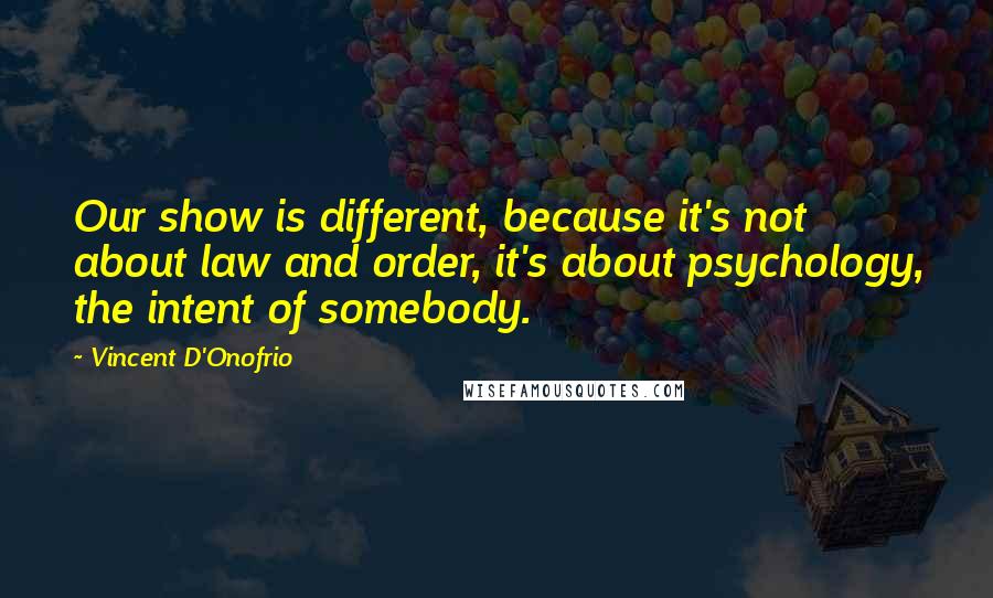 Vincent D'Onofrio Quotes: Our show is different, because it's not about law and order, it's about psychology, the intent of somebody.