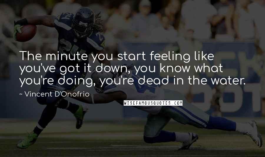 Vincent D'Onofrio Quotes: The minute you start feeling like you've got it down, you know what you're doing, you're dead in the water.