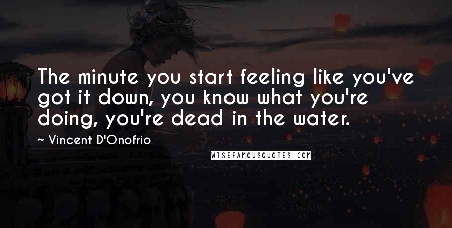 Vincent D'Onofrio Quotes: The minute you start feeling like you've got it down, you know what you're doing, you're dead in the water.