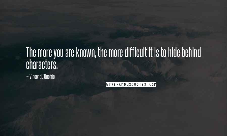 Vincent D'Onofrio Quotes: The more you are known, the more difficult it is to hide behind characters.