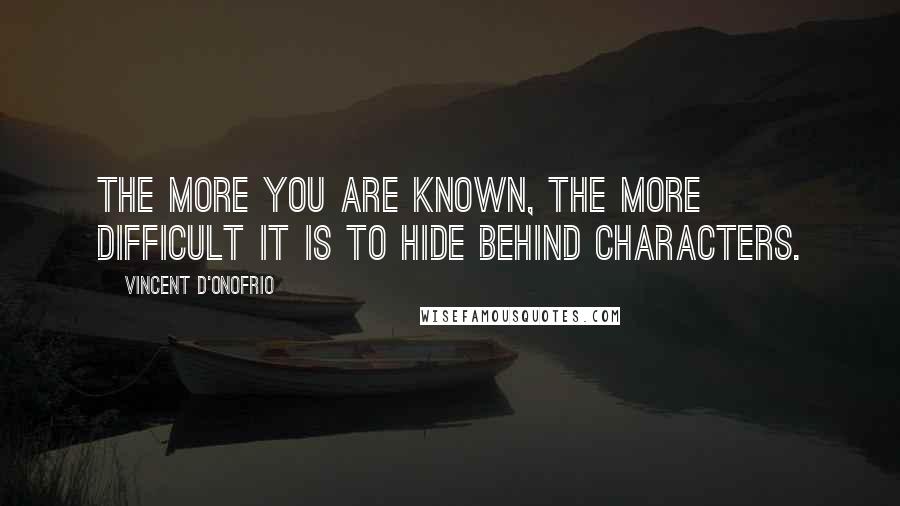 Vincent D'Onofrio Quotes: The more you are known, the more difficult it is to hide behind characters.